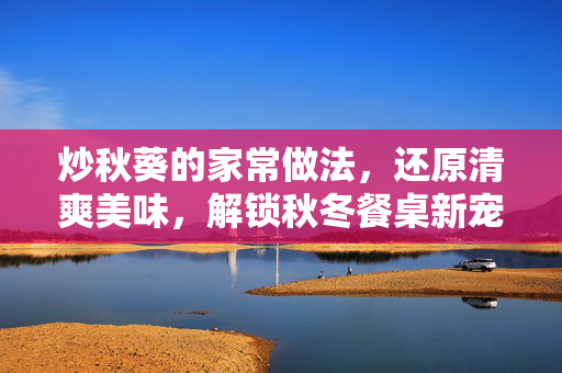 炒秋葵的家常做法，还原清爽美味，解锁秋冬餐桌新宠