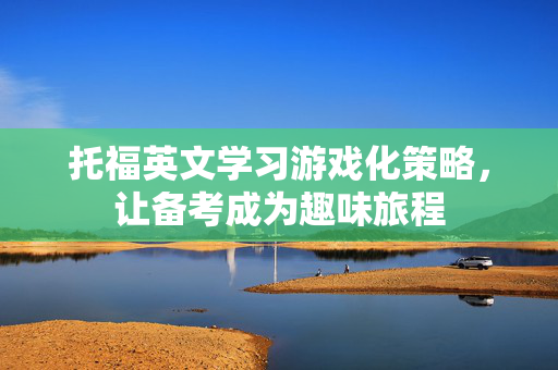 托福英文学习游戏化策略，让备考成为趣味旅程