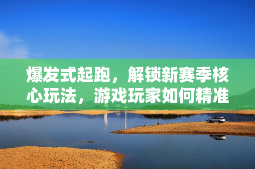爆发式起跑，解锁新赛季核心玩法，游戏玩家如何精准掌握策略提升开荒效率