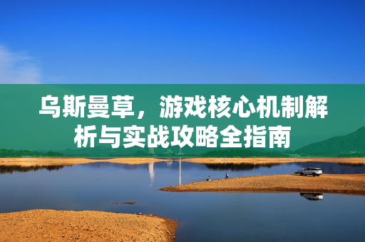 乌斯曼草，游戏核心机制解析与实战攻略全指南