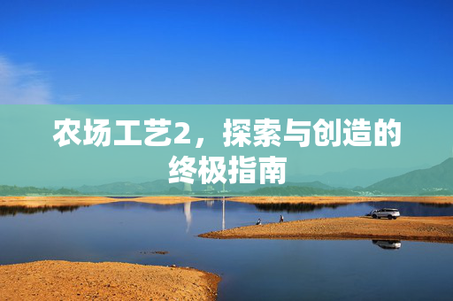 农场工艺2,探索与创造的终极指南 农场工艺2,探索与创造的终极指南