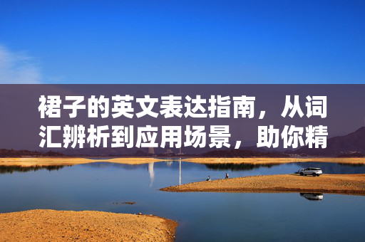 裙子的英文表达指南，从词汇辨析到应用场景，助你精准掌握核心写法