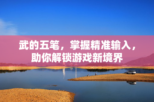 武的五笔,掌握精准输入,助你解锁游戏新境界 武的五笔,掌握精准输入,助你解锁游戏新境界