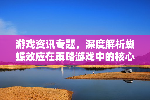 游戏资讯专题，深度解析蝴蝶效应在策略游戏中的核心意义与实现方法