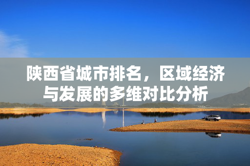 陕西省城市排名,区域经济与发展的多维对比分析 陕西省城市排名,区域经济与发展的多维对比分析