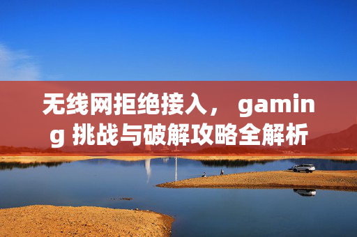 无线网拒绝接入， gaming 挑战与破解攻略全解析