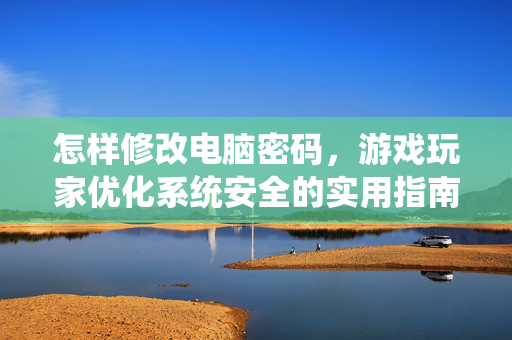 怎样修改电脑密码，游戏玩家优化系统安全的实用指南