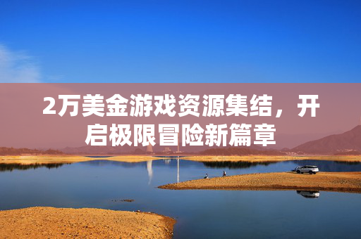 2万美金游戏资源集结，开启极限冒险新篇章