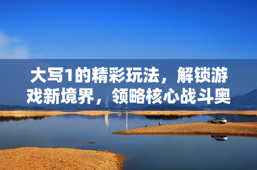 大写1的精彩玩法，解锁游戏新境界，领略核心战斗奥秘
