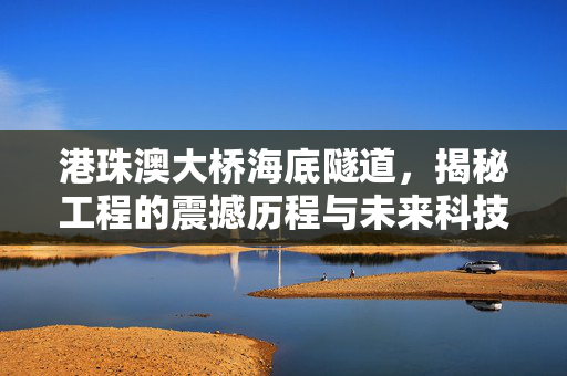 港珠澳大桥海底隧道，揭秘工程的震撼历程与未来科技前瞻
