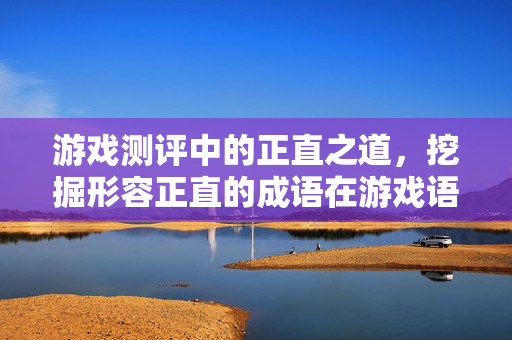 游戏测评中的正直之道，挖掘形容正直的成语在游戏语境下的表现与价值
