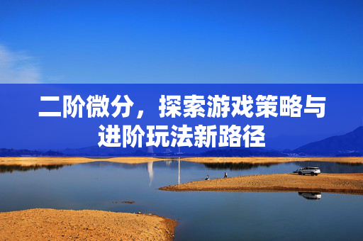 二阶微分,探索游戏策略与进阶玩法新路径 二阶微分,探索游戏策略与进阶玩法新路径