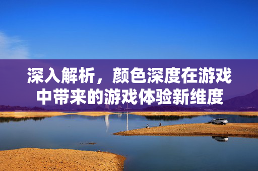 深入解析，颜色深度在游戏中带来的游戏体验新维度