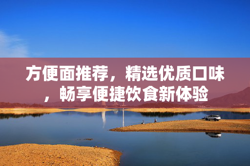 方便面推荐，精选优质口味，畅享便捷饮食新体验
