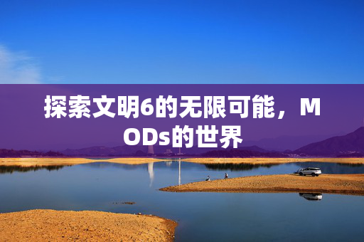 探索文明6的无限可能,MODs的世界 探索文明6的无限可能,MODs的世界