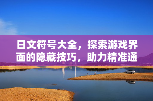 日文符号大全，探索游戏界面的隐藏技巧，助力精准通关