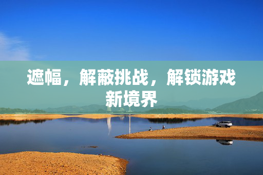 遮幅，解蔽挑战，解锁游戏新境界