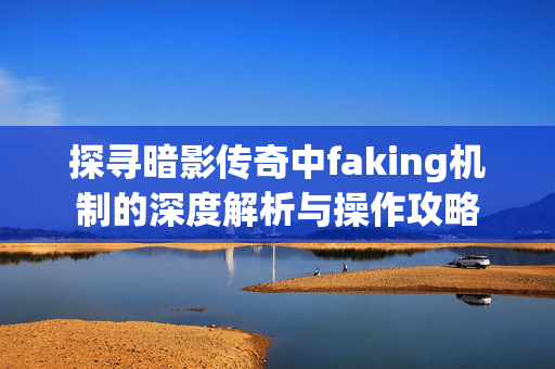 探寻暗影传奇中faking机制的深度解析与操作攻略