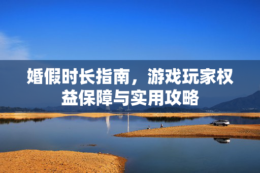 婚假时长指南,游戏玩家权益保障与实用攻略 婚假时长指南,游戏玩家权益保障与实用攻略