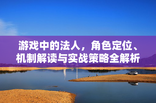 游戏中的法人，角色定位、机制解读与实战策略全解析