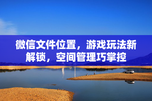 微信文件位置，游戏玩法新解锁，空间管理巧掌控