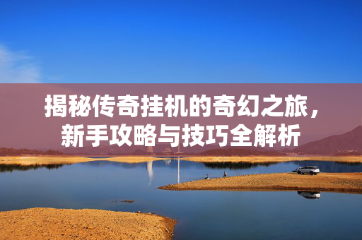 揭秘传奇挂机的奇幻之旅，新手攻略与技巧全解析