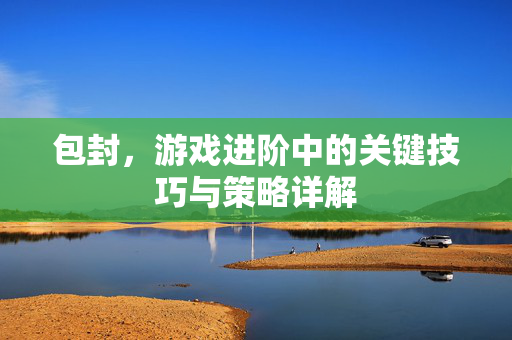 包封，游戏进阶中的关键技巧与策略详解