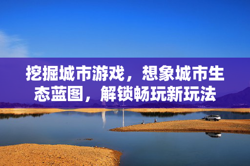 挖掘城市游戏，想象城市生态蓝图，解锁畅玩新玩法