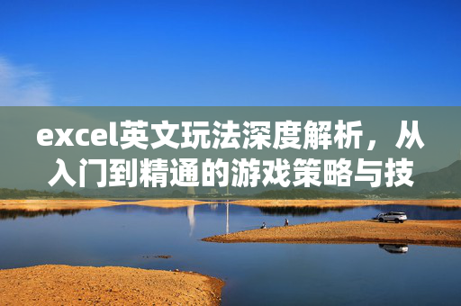 excel英文玩法深度解析，从入门到精通的游戏策略与技巧全指南