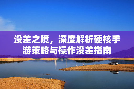 没差之境，深度解析硬核手游策略与操作没差指南