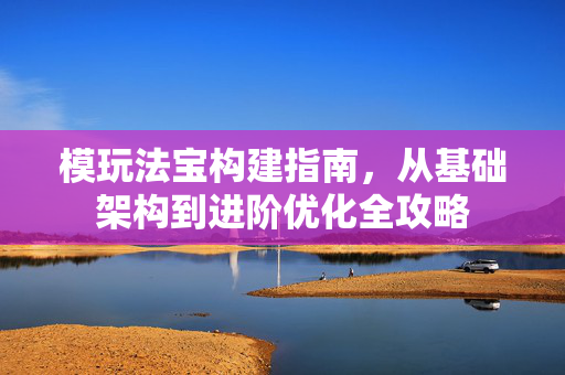 模玩法宝构建指南，从基础架构到进阶优化全攻略