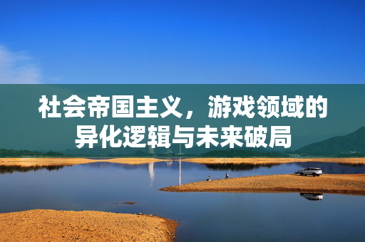 社会帝国主义，游戏领域的异化逻辑与未来破局