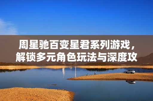 周星驰百变星君系列游戏，解锁多元角色玩法与深度攻略