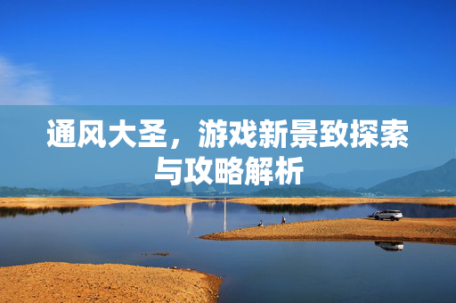 通风大圣,游戏新景致探索与攻略解析 通风大圣,游戏新景致探索与攻略解析