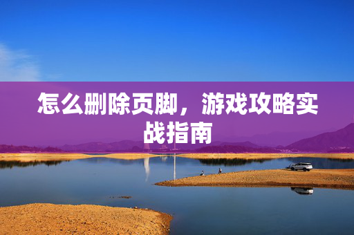 怎么删除页脚，游戏攻略实战指南