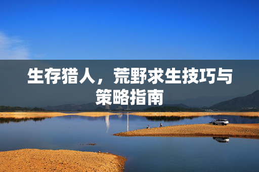 生存猎人，荒野求生技巧与策略指南