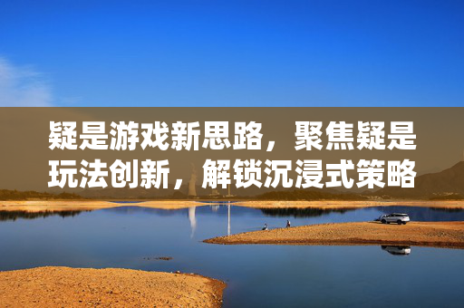 疑是游戏新思路，聚焦疑是玩法创新，解锁沉浸式策略新路径