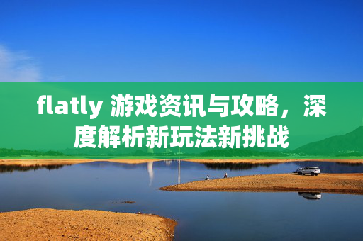 flatly 游戏资讯与攻略，深度解析新玩法新挑战
