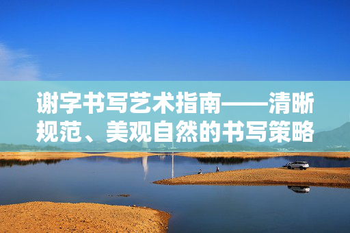 谢字书写艺术指南——清晰规范、美观自然的书写策略，让你掌控字形呈现