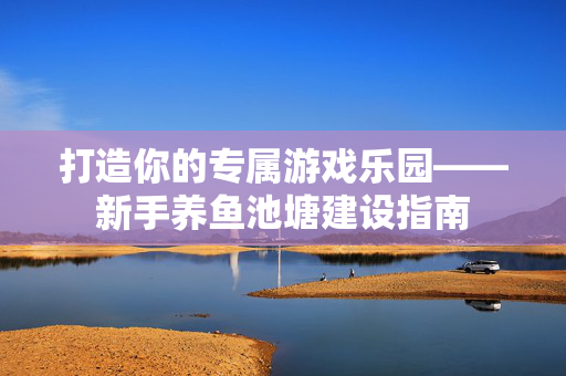 打造你的专属游戏乐园——新手养鱼池塘建设指南