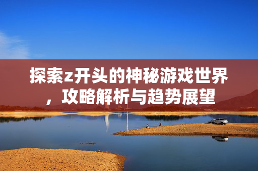 探索z开头的神秘游戏世界，攻略解析与趋势展望