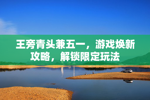 王旁青头兼五一，游戏焕新攻略，解锁限定玩法
