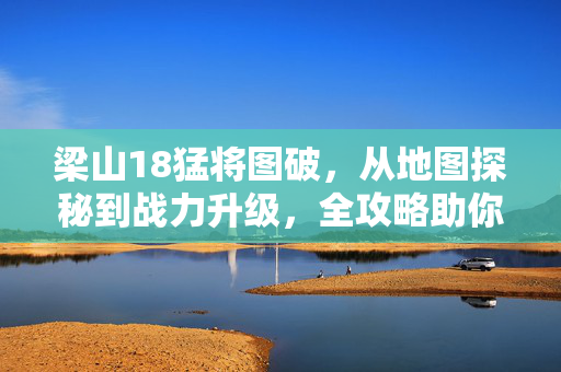 梁山18猛将图破，从地图探秘到战力升级，全攻略助你畅游江湖