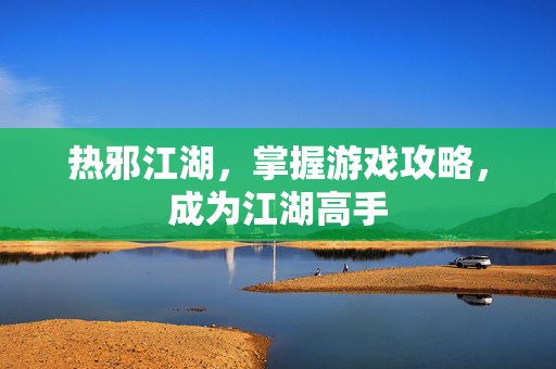 热邪江湖,掌握游戏攻略,成为江湖高手 热邪江湖,掌握游戏攻略,成为江湖高手