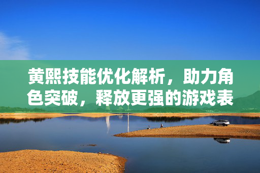 黄熙技能优化解析，助力角色突破，释放更强的游戏表现