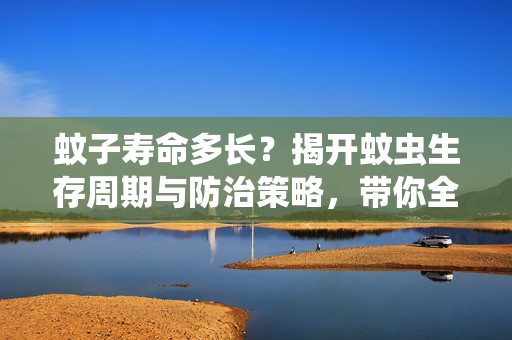 蚊子寿命多长？揭开蚊虫生存周期与防治策略，带你全面了解其背后的科学机制
