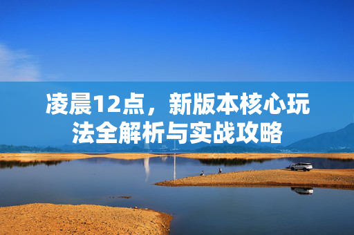 凌晨12点,新版本核心玩法全解析与实战攻略 凌晨12点,新版本核心玩法全解析与实战攻略