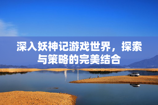 深入妖神记游戏世界，探索与策略的完美结合