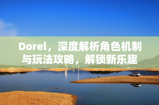 Dorel,深度解析角色机制与玩法攻略,解锁新乐趣 Dorel,深度解析角色机制与玩法攻略,解锁新乐趣