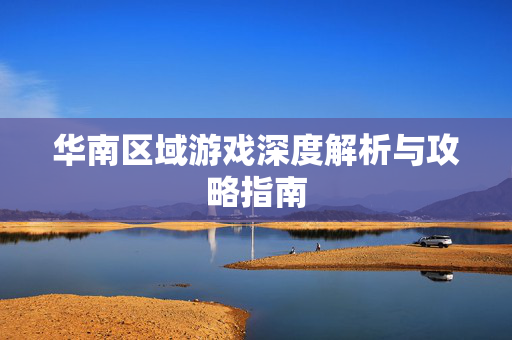 华南区域游戏深度解析与攻略指南